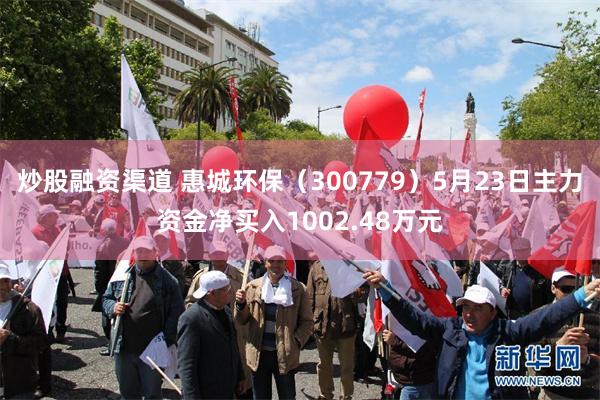 炒股融资渠道 惠城环保（300779）5月23日主力资金净买入1002.48万元