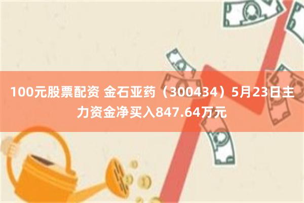 100元股票配资 金石亚药（300434）5月23日主力资金净买入847.64万元
