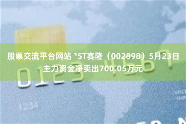 股票交流平台网站 *ST赛隆（002898）5月23日主力资金净卖出700.05万元