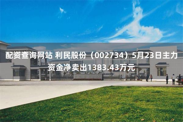 配资查询网站 利民股份（002734）5月23日主力资金净卖出1383.43万元