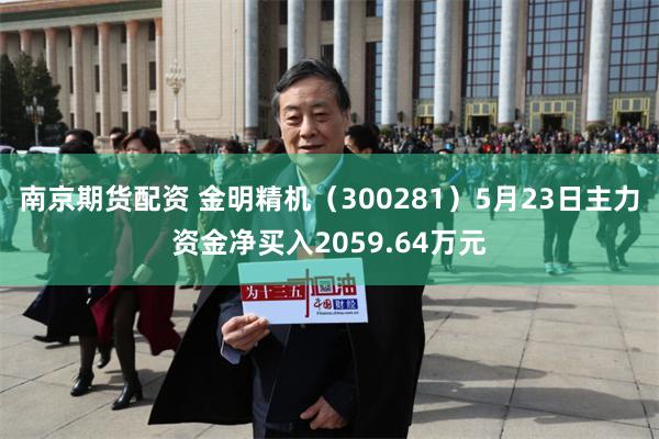 南京期货配资 金明精机（300281）5月23日主力资金净买入2059.64万元