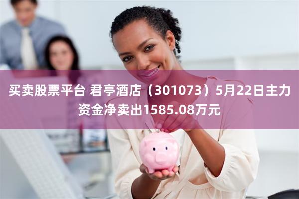 买卖股票平台 君亭酒店（301073）5月22日主力资金净卖出1585.08万元