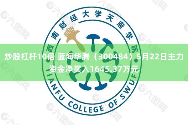 炒股杠杆10倍 蓝海华腾（300484）5月22日主力资金净买入1645.37万元