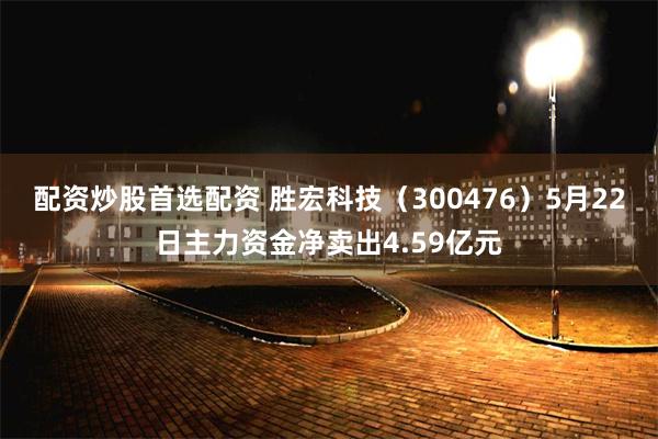 配资炒股首选配资 胜宏科技（300476）5月22日主力资金净卖出4.59亿元