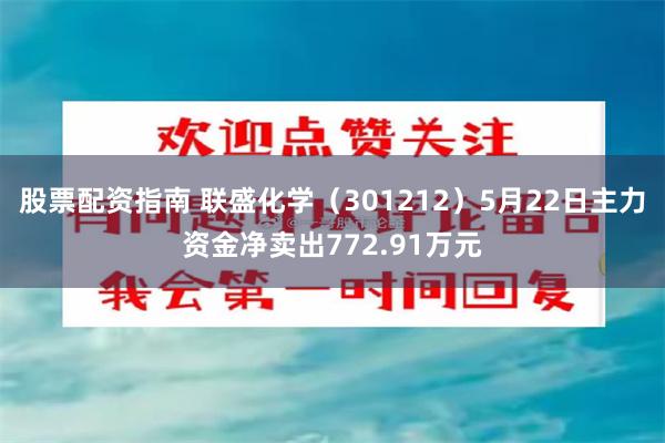 股票配资指南 联盛化学（301212）5月22日主力资金净卖出772.91万元