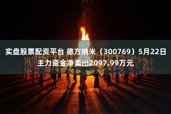 实盘股票配资平台 德方纳米（300769）5月22日主力资金净卖出2097.99万元