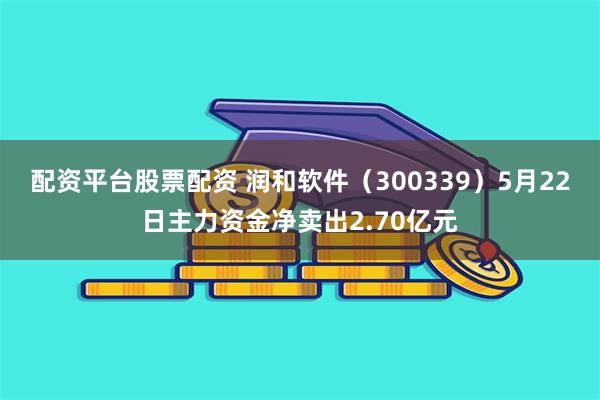 配资平台股票配资 润和软件（300339）5月22日主力资金净卖出2.70亿元