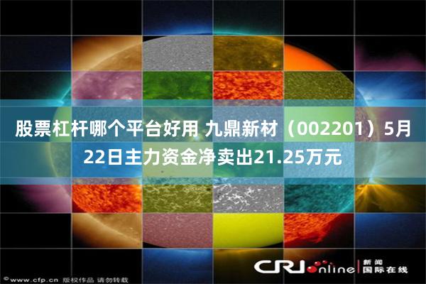 股票杠杆哪个平台好用 九鼎新材（002201）5月22日主力资金净卖出21.25万元