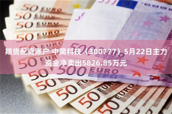 期货配资账户 中简科技（300777）5月22日主力资金净卖出5826.85万元