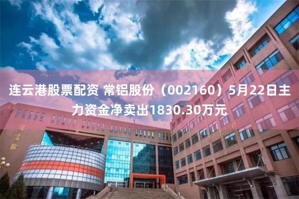 连云港股票配资 常铝股份（002160）5月22日主力资金净卖出1830.30万元