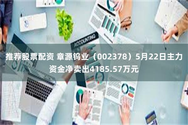 推荐股票配资 章源钨业（002378）5月22日主力资金净卖出4185.57万元