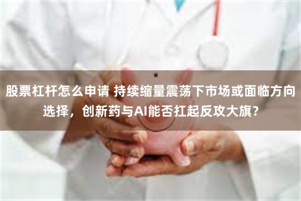 股票杠杆怎么申请 持续缩量震荡下市场或面临方向选择，创新药与AI能否扛起反攻大旗？