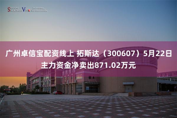 广州卓信宝配资线上 拓斯达（300607）5月22日主力资金净卖出871.02万元