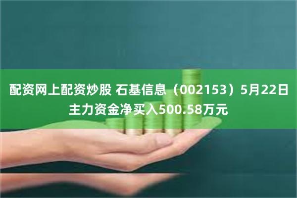 配资网上配资炒股 石基信息（002153）5月22日主力资金净买入500.58万元