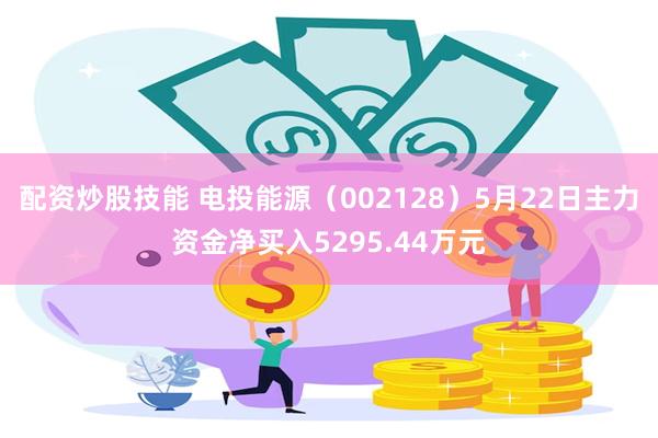 配资炒股技能 电投能源（002128）5月22日主力资金净买入5295.44万元