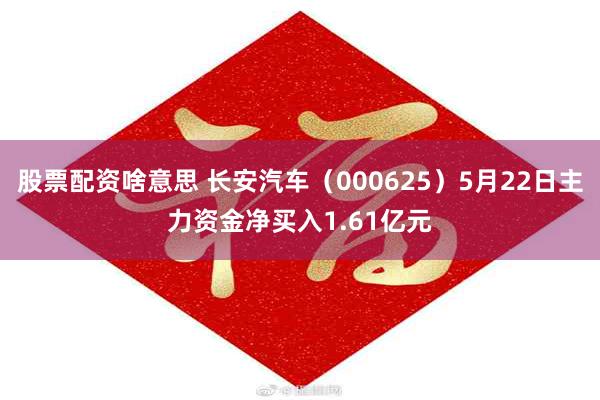 股票配资啥意思 长安汽车（000625）5月22日主力资金净买入1.61亿元