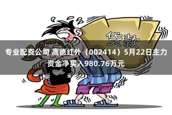 专业配资公司 高德红外（002414）5月22日主力资金净买入980.76万元