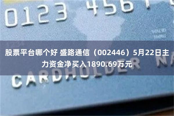 股票平台哪个好 盛路通信（002446）5月22日主力资金净买入1890.69万元