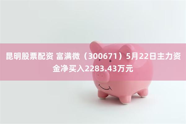 昆明股票配资 富满微（300671）5月22日主力资金净买入2283.43万元