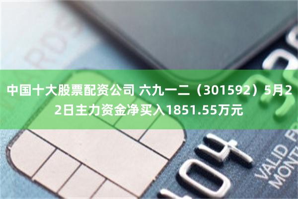 中国十大股票配资公司 六九一二（301592）5月22日主力资金净买入1851.55万元
