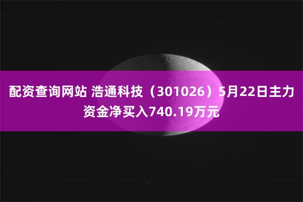 配资查询网站 浩通科技（301026）5月22日主力资金净买入740.19万元
