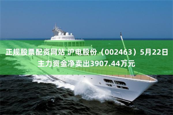 正规股票配资网站 沪电股份（002463）5月22日主力资金净卖出3907.44万元