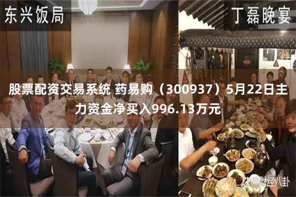 股票配资交易系统 药易购（300937）5月22日主力资金净买入996.13万元