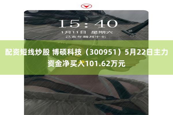 配资短线炒股 博硕科技（300951）5月22日主力资金净买入101.62万元