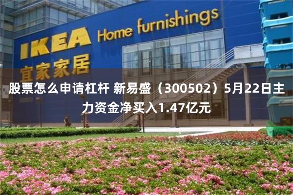 股票怎么申请杠杆 新易盛（300502）5月22日主力资金净买入1.47亿元