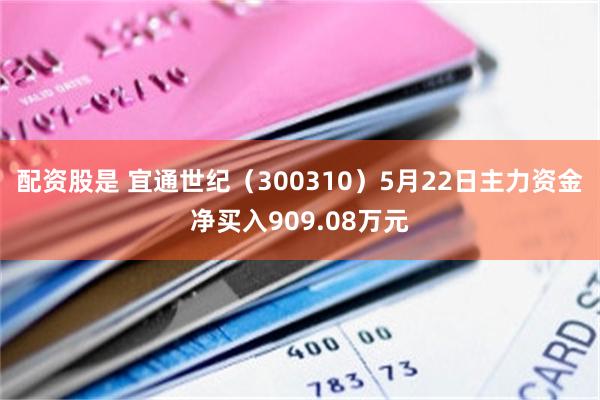 配资股是 宜通世纪（300310）5月22日主力资金净买入909.08万元