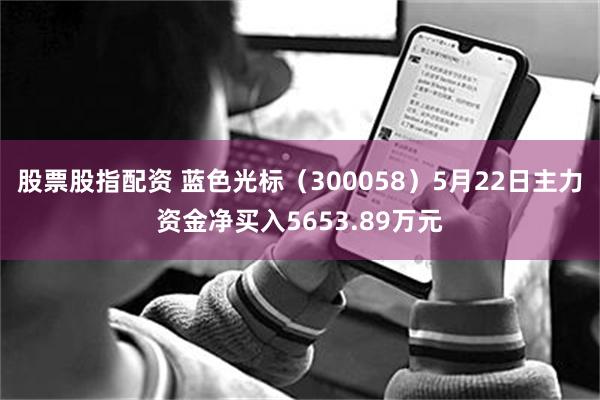 股票股指配资 蓝色光标（300058）5月22日主力资金净买入5653.89万元