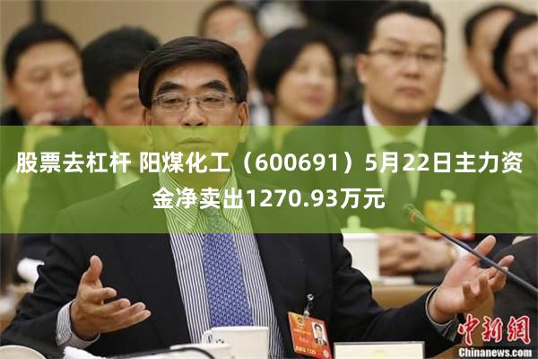 股票去杠杆 阳煤化工（600691）5月22日主力资金净卖出1270.93万元