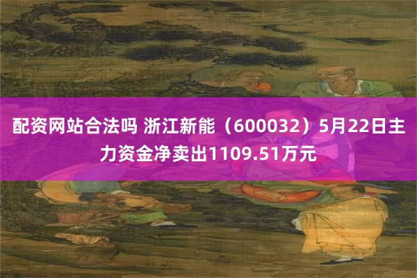 配资网站合法吗 浙江新能（600032）5月22日主力资金净卖出1109.51万元