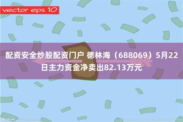 配资安全炒股配资门户 德林海（688069）5月22日主力资金净卖出82.13万元