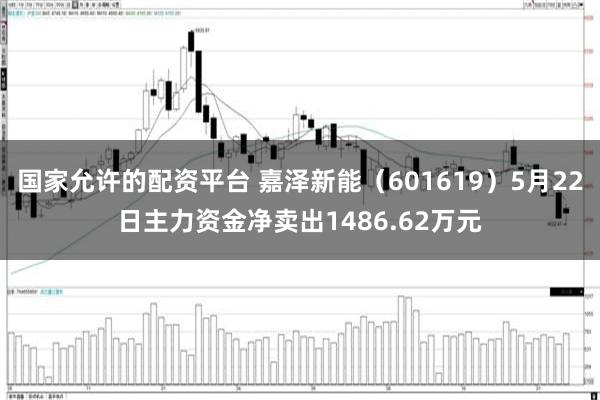 国家允许的配资平台 嘉泽新能（601619）5月22日主力资金净卖出1486.62万元
