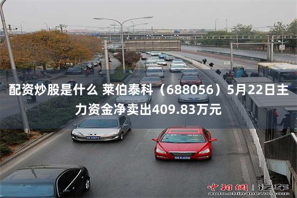 配资炒股是什么 莱伯泰科（688056）5月22日主力资金净卖出409.83万元