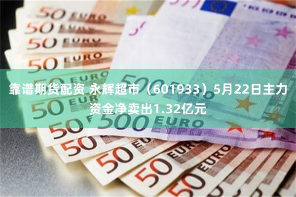 靠谱期货配资 永辉超市（601933）5月22日主力资金净卖出1.32亿元