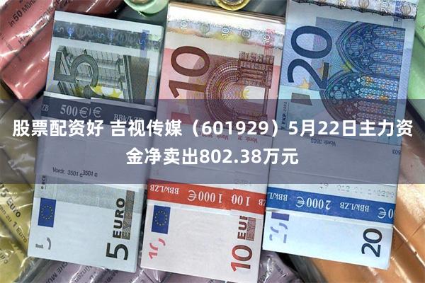 股票配资好 吉视传媒（601929）5月22日主力资金净卖出802.38万元