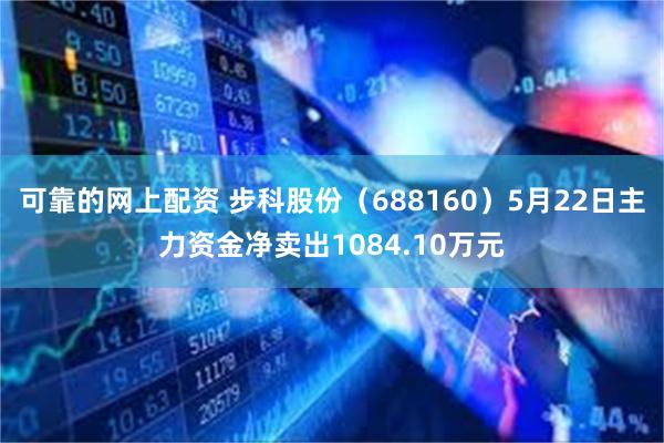 可靠的网上配资 步科股份（688160）5月22日主力资金净卖出1084.10万元