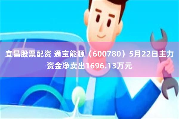 宜昌股票配资 通宝能源（600780）5月22日主力资金净卖出1696.13万元