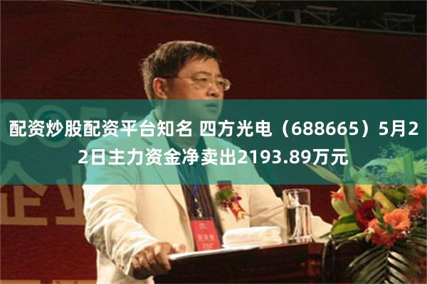 配资炒股配资平台知名 四方光电（688665）5月22日主力资金净卖出2193.89万元