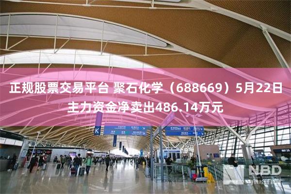 正规股票交易平台 聚石化学（688669）5月22日主力资金净卖出486.14万元