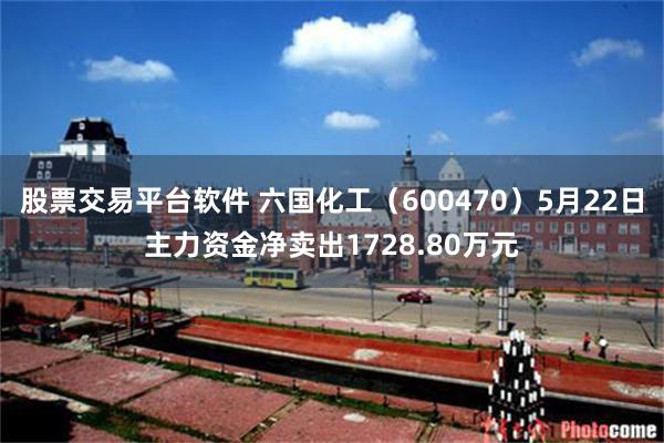 股票交易平台软件 六国化工（600470）5月22日主力资金净卖出1728.80万元