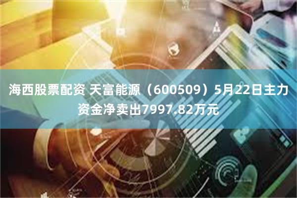 海西股票配资 天富能源（600509）5月22日主力资金净卖出7997.82万元
