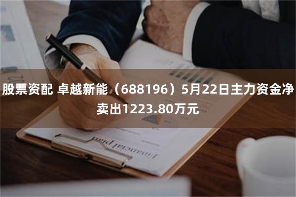 股票资配 卓越新能（688196）5月22日主力资金净卖出1223.80万元