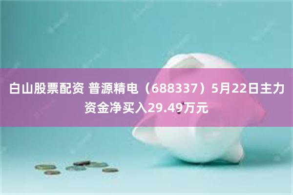白山股票配资 普源精电（688337）5月22日主力资金净买入29.49万元