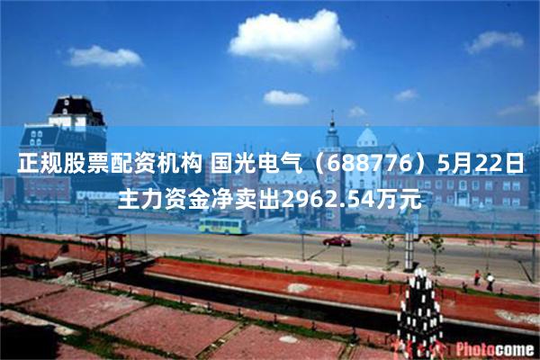 正规股票配资机构 国光电气（688776）5月22日主力资金净卖出2962.54万元
