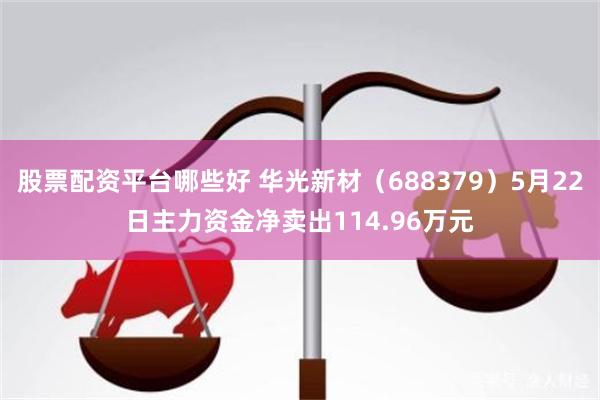 股票配资平台哪些好 华光新材（688379）5月22日主力资金净卖出114.96万元
