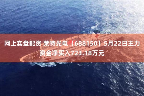 网上实盘配资 莱特光电（688150）5月22日主力资金净买入723.18万元