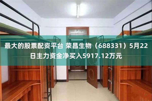最大的股票配资平台 荣昌生物（688331）5月22日主力资金净买入5917.12万元